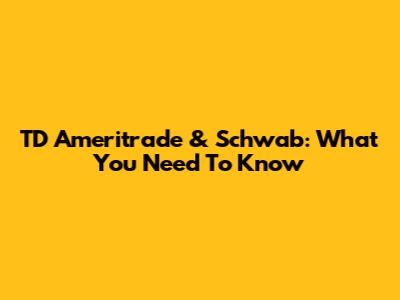 TD Ameritrade & Schwab: What You Need To Know