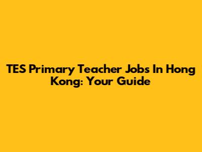 TES Primary Teacher Jobs In Hong Kong: Your Guide