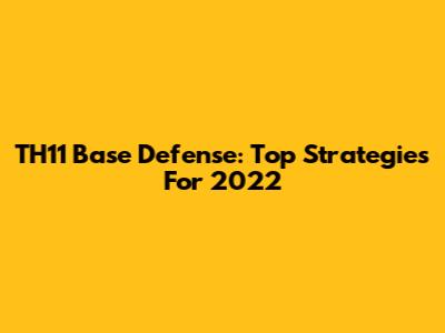 TH11 Base Defense: Top Strategies For 2022