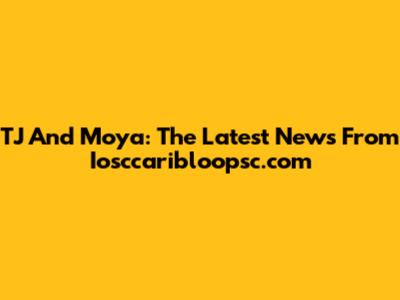 TJ And Moya: The Latest News From Iosccaribloopsc.com