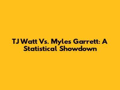 TJ Watt Vs. Myles Garrett: A Statistical Showdown