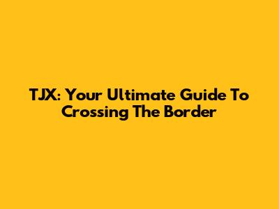 TJX: Your Ultimate Guide To Crossing The Border