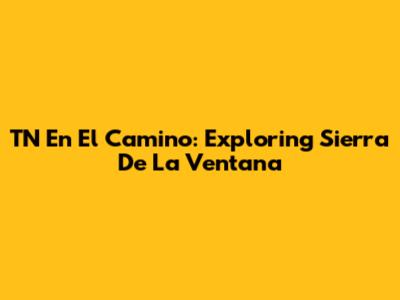 TN En El Camino: Exploring Sierra De La Ventana
