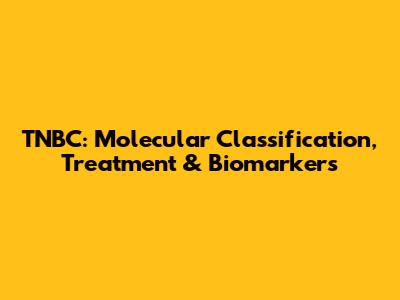 TNBC: Molecular Classification, Treatment & Biomarkers