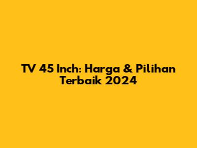 TV 45 Inch: Harga & Pilihan Terbaik 2024