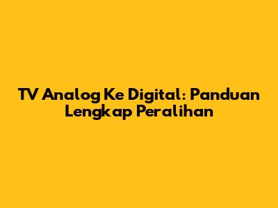 TV Analog Ke Digital: Panduan Lengkap Peralihan