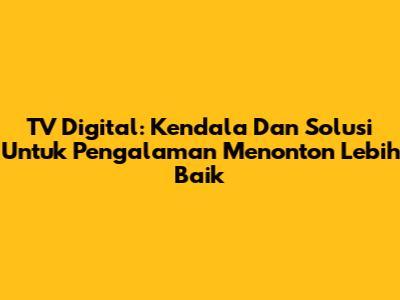 TV Digital: Kendala Dan Solusi Untuk Pengalaman Menonton Lebih Baik