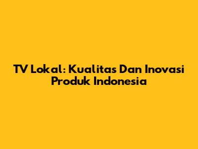 TV Lokal: Kualitas Dan Inovasi Produk Indonesia