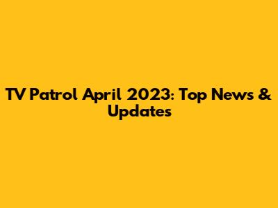 TV Patrol April 2023: Top News & Updates