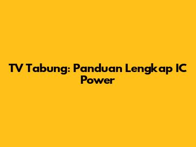 TV Tabung: Panduan Lengkap IC Power