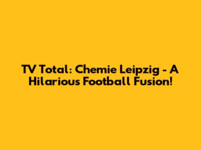 TV Total: Chemie Leipzig - A Hilarious Football Fusion!