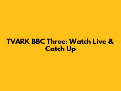 TVARK BBC Three: Watch Live & Catch Up
