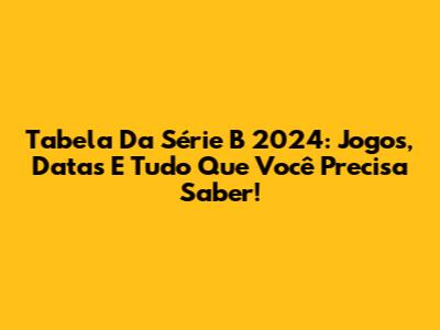 Tabela Da Série B 2024: Jogos, Datas E Tudo Que Você Precisa Saber!