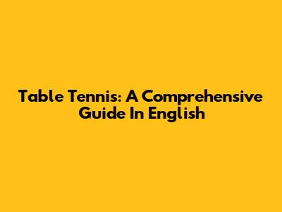 Table Tennis: A Comprehensive Guide In English