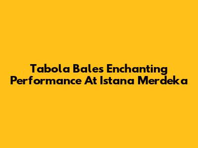 Tabola Bale's Enchanting Performance At Istana Merdeka