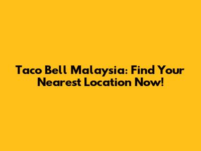 Taco Bell Malaysia: Find Your Nearest Location Now!