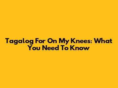 Tagalog For "On My Knees": What You Need To Know