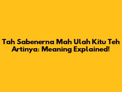 Tah Sabenerna Mah Ulah Kitu Teh Artinya: Meaning Explained!