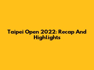 Taipei Open 2022: Recap And Highlights