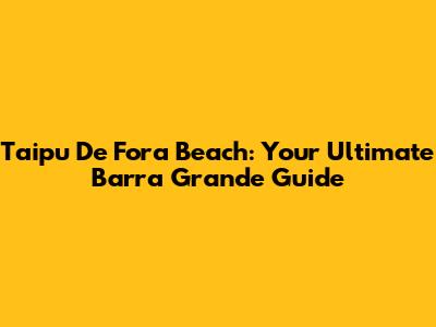 Taipu De Fora Beach: Your Ultimate Barra Grande Guide