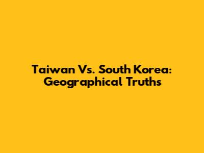 Taiwan Vs. South Korea: Geographical Truths