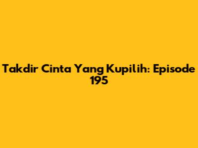 Takdir Cinta Yang Kupilih: Episode 195