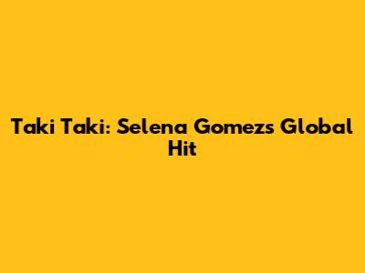 Taki Taki: Selena Gomez's Global Hit