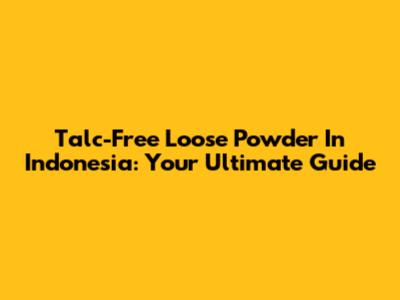 Talc-Free Loose Powder In Indonesia: Your Ultimate Guide
