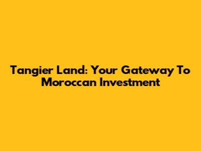 Tangier Land: Your Gateway To Moroccan Investment