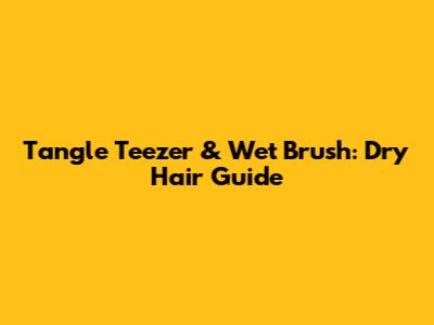 Tangle Teezer & Wet Brush: Dry Hair Guide