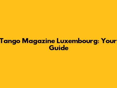Tango Magazine Luxembourg: Your Guide