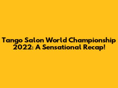Tango Salon World Championship 2022: A Sensational Recap!