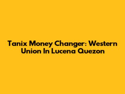 Tanix Money Changer: Western Union In Lucena Quezon