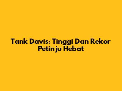 Tank Davis: Tinggi Dan Rekor Petinju Hebat