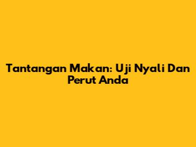 Tantangan Makan: Uji Nyali Dan Perut Anda