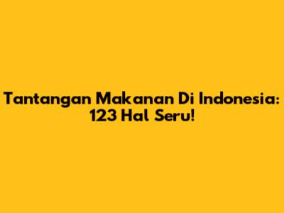Tantangan Makanan Di Indonesia: 123 Hal Seru!