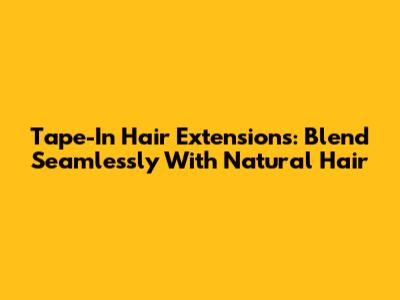 Tape-In Hair Extensions: Blend Seamlessly With Natural Hair