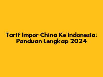 Tarif Impor China Ke Indonesia: Panduan Lengkap 2024