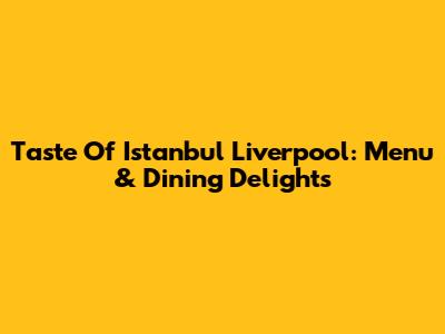 Taste Of Istanbul Liverpool: Menu & Dining Delights