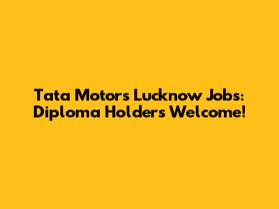 Tata Motors Lucknow Jobs: Diploma Holders Welcome!
