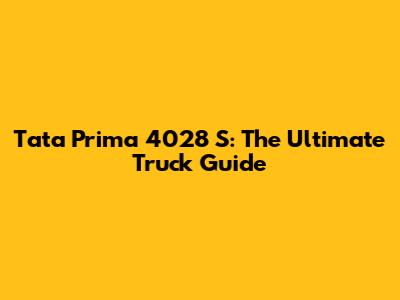Tata Prima 4028 S: The Ultimate Truck Guide