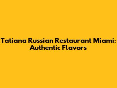 Tatiana Russian Restaurant Miami: Authentic Flavors