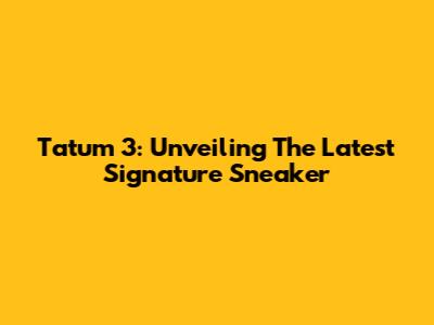 Tatum 3: Unveiling The Latest Signature Sneaker