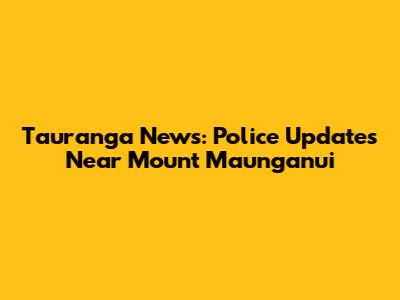 Tauranga News: Police Updates Near Mount Maunganui