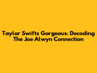 Taylor Swift's "Gorgeous": Decoding The Joe Alwyn Connection