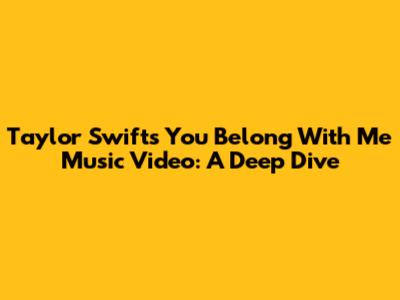 Taylor Swift's 'You Belong With Me' Music Video: A Deep Dive