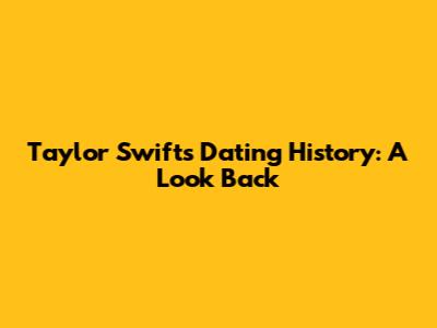 Taylor Swift's Dating History: A Look Back
