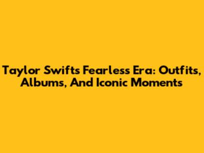 Taylor Swift's Fearless Era: Outfits, Albums, And Iconic Moments