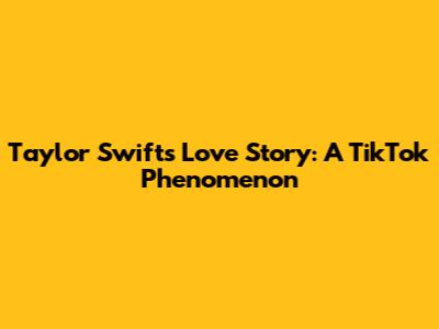 Taylor Swift's Love Story: A TikTok Phenomenon