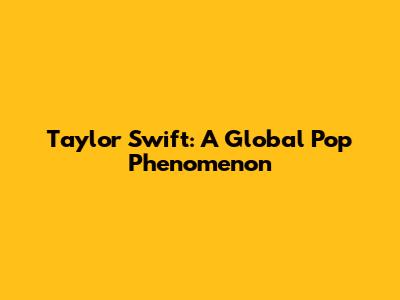 Taylor Swift: A Global Pop Phenomenon